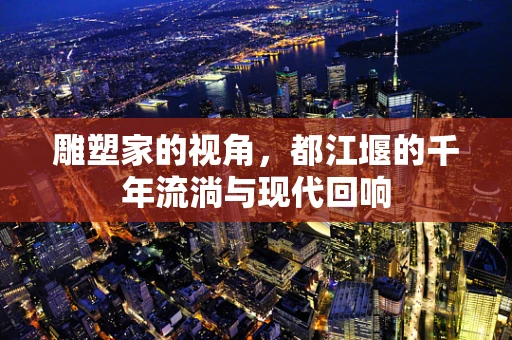 雕塑家的视角，都江堰的千年流淌与现代回响