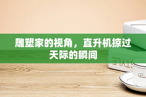 雕塑家的视角，直升机掠过天际的瞬间