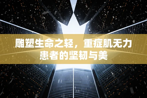 雕塑生命之轻，重症肌无力患者的坚韧与美