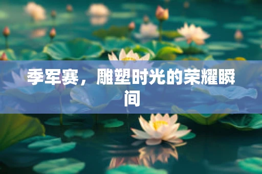 季军赛，雕塑时光的荣耀瞬间