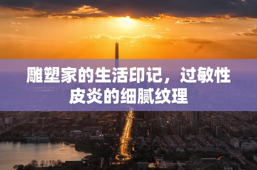 雕塑家的生活印记，过敏性皮炎的细腻纹理