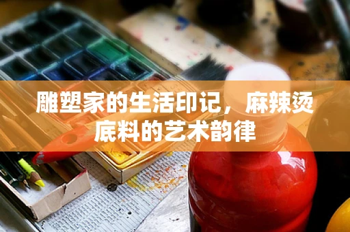 雕塑家的生活印记，麻辣烫底料的艺术韵律