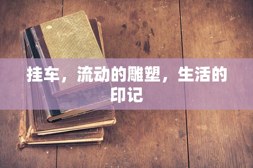 挂车，流动的雕塑，生活的印记