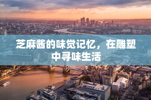 芝麻酱的味觉记忆，在雕塑中寻味生活