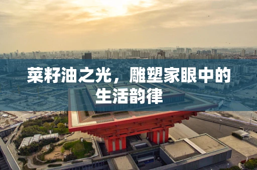 菜籽油之光，雕塑家眼中的生活韵律