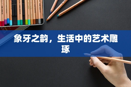 象牙之韵，生活中的艺术雕琢