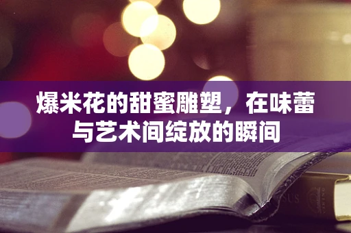 爆米花的甜蜜雕塑，在味蕾与艺术间绽放的瞬间