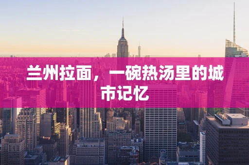 兰州拉面，一碗热汤里的城市记忆