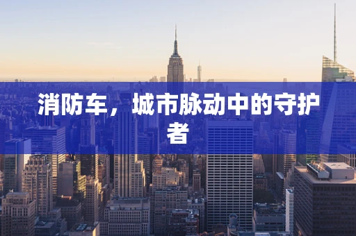 消防车，城市脉动中的守护者
