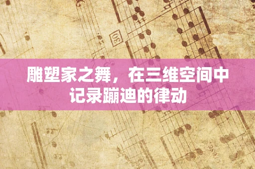 雕塑家之舞，在三维空间中记录蹦迪的律动