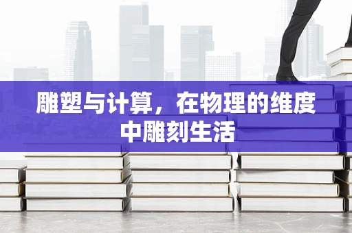 雕塑与计算，在物理的维度中雕刻生活