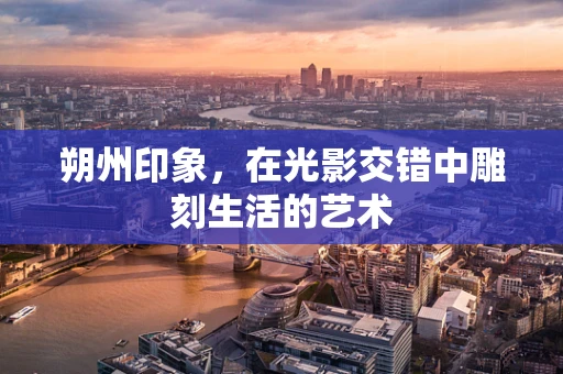 朔州印象，在光影交错中雕刻生活的艺术