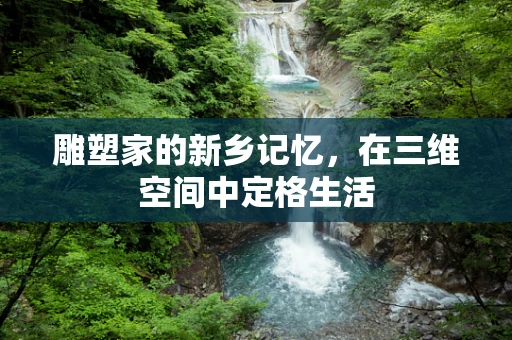 雕塑家的新乡记忆，在三维空间中定格生活