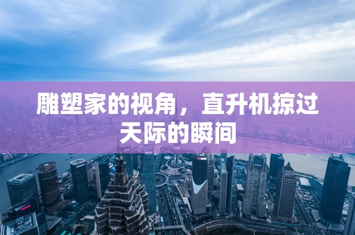 雕塑家的视角，直升机掠过天际的瞬间