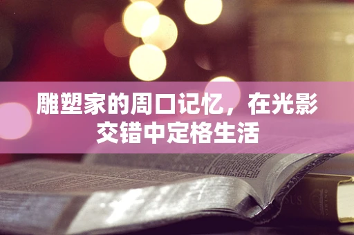 雕塑家的周口记忆，在光影交错中定格生活