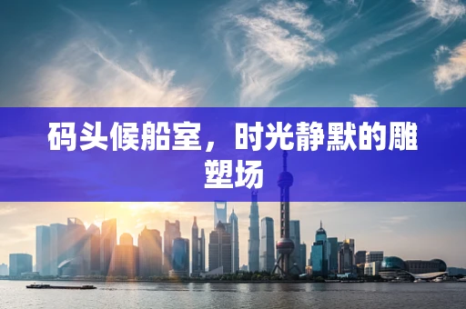 码头候船室，时光静默的雕塑场