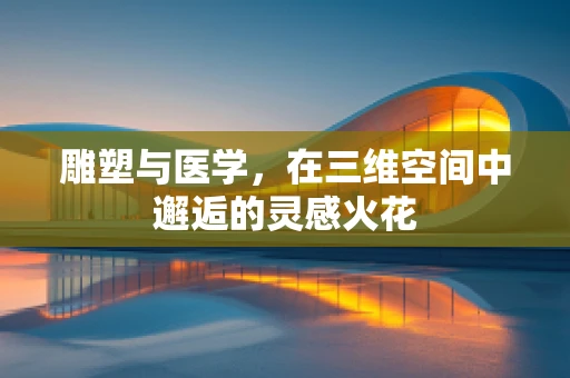 雕塑与医学，在三维空间中邂逅的灵感火花