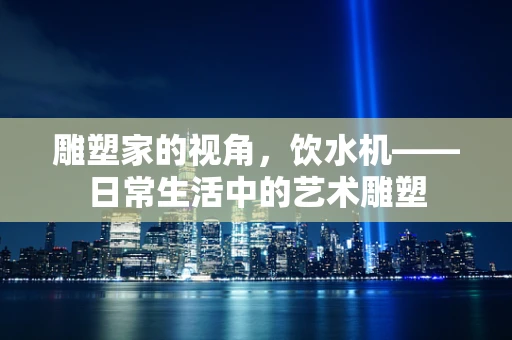 雕塑家的视角，饮水机——日常生活中的艺术雕塑