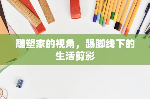 雕塑家的视角，踢脚线下的生活剪影
