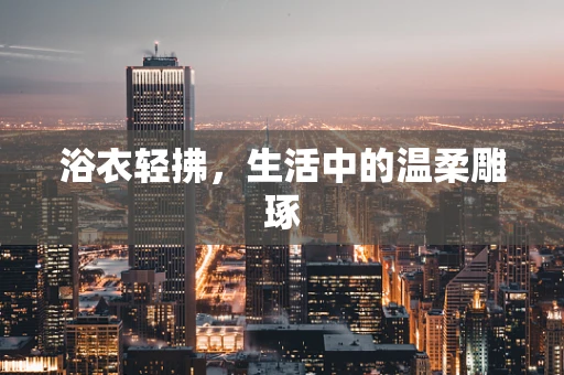 浴衣轻拂，生活中的温柔雕琢