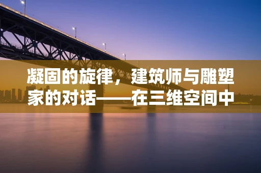 凝固的旋律，建筑师与雕塑家的对话——在三维空间中编织生活的艺术篇章