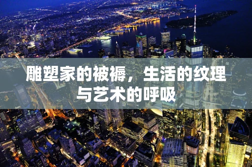 雕塑家的被褥，生活的纹理与艺术的呼吸