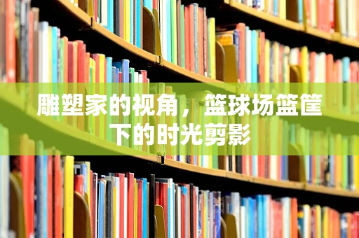 雕塑家的视角，篮球场篮筐下的时光剪影
