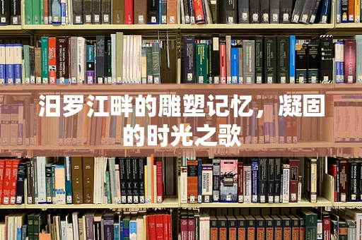 汨罗江畔的雕塑记忆，凝固的时光之歌