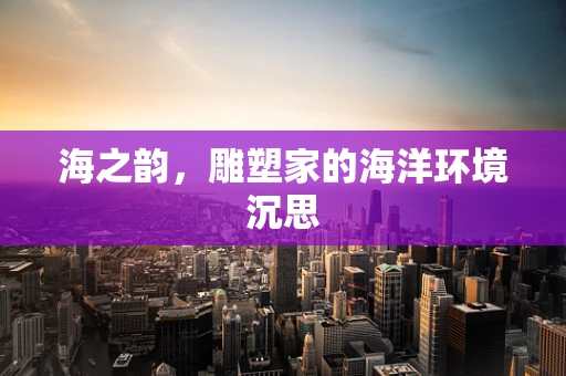 海之韵，雕塑家的海洋环境沉思
