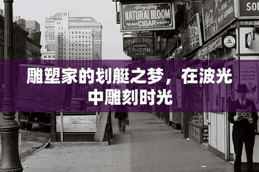 雕塑家的划艇之梦，在波光中雕刻时光