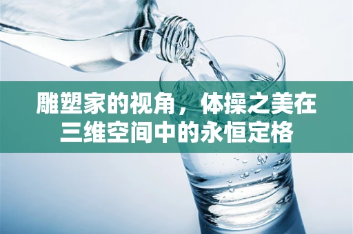 雕塑家的视角，体操之美在三维空间中的永恒定格