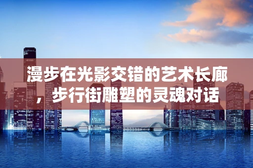 漫步在光影交错的艺术长廊，步行街雕塑的灵魂对话
