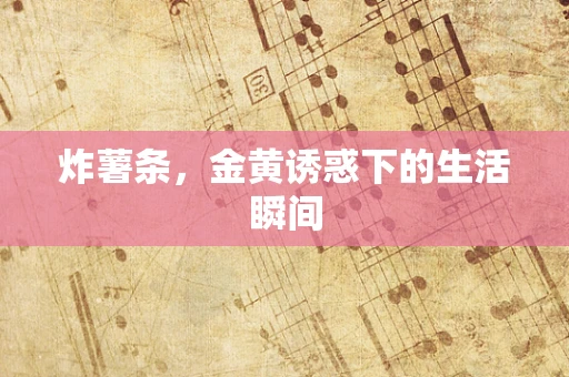 炸薯条，金黄诱惑下的生活瞬间