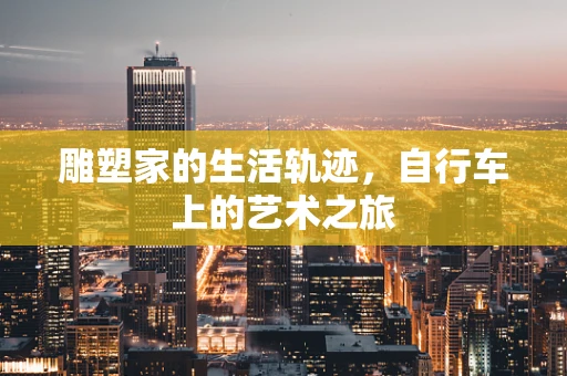 雕塑家的生活轨迹，自行车上的艺术之旅