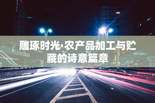雕琢时光·农产品加工与贮藏的诗意篇章