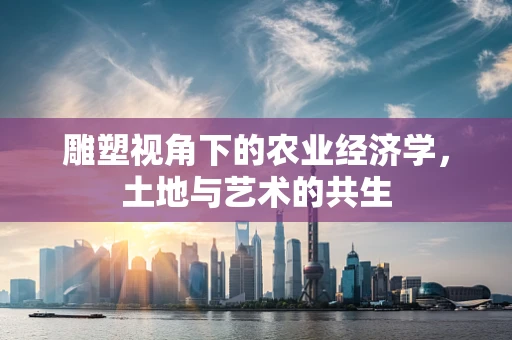 雕塑视角下的农业经济学，土地与艺术的共生