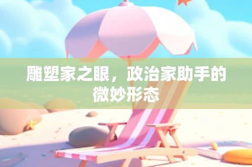 雕塑家之眼，政治家助手的微妙形态