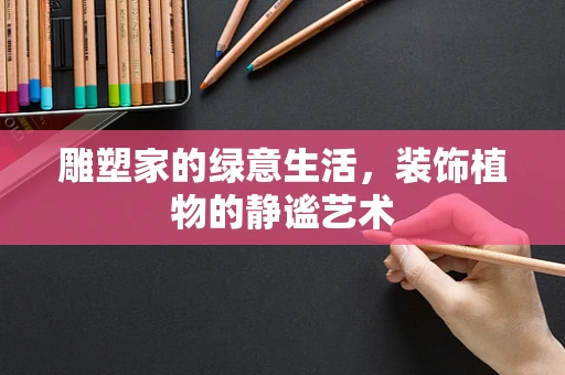 雕塑家的绿意生活，装饰植物的静谧艺术