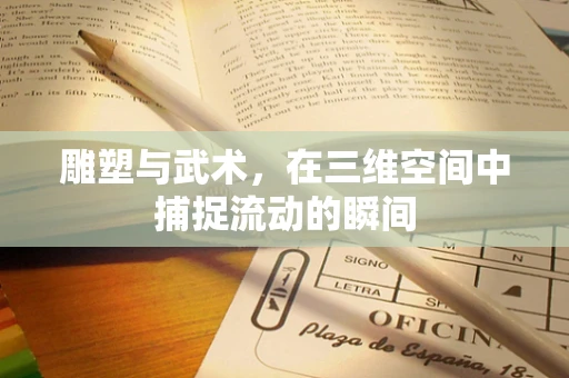 雕塑与武术，在三维空间中捕捉流动的瞬间