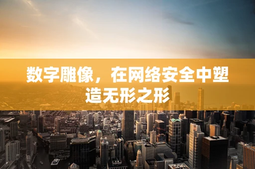 数字雕像，在网络安全中塑造无形之形
