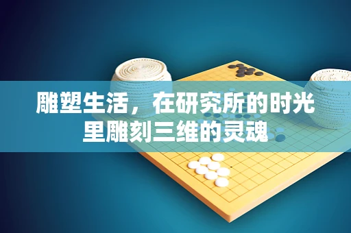 雕塑生活，在研究所的时光里雕刻三维的灵魂