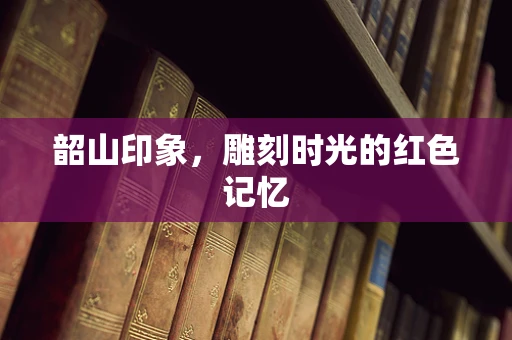 韶山印象，雕刻时光的红色记忆