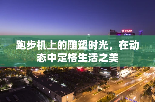 跑步机上的雕塑时光，在动态中定格生活之美