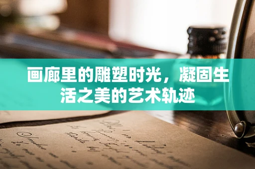 画廊里的雕塑时光，凝固生活之美的艺术轨迹