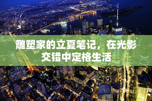 雕塑家的立夏笔记，在光影交错中定格生活