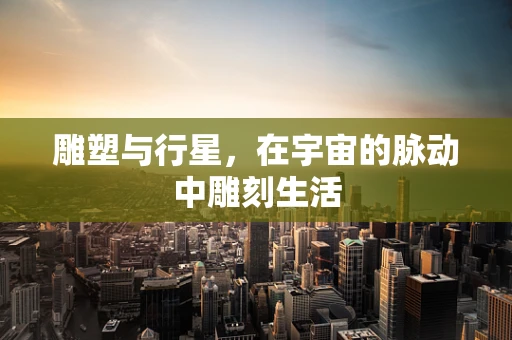 雕塑与行星，在宇宙的脉动中雕刻生活
