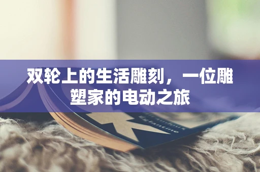 双轮上的生活雕刻，一位雕塑家的电动之旅