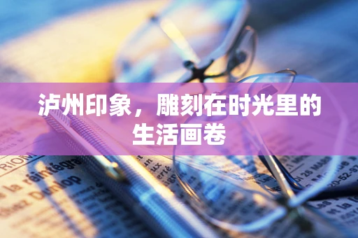泸州印象，雕刻在时光里的生活画卷
