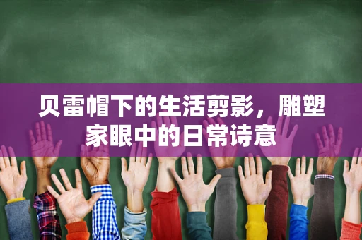 贝雷帽下的生活剪影，雕塑家眼中的日常诗意