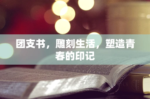 团支书，雕刻生活，塑造青春的印记